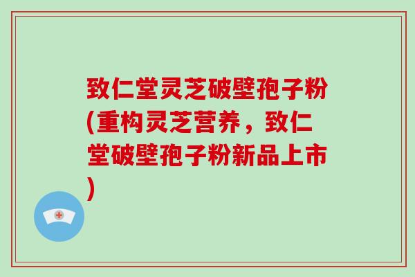 致仁堂灵芝破壁孢子粉(重构灵芝营养,致仁堂破壁孢子粉新品上市)-第1张图片-破壁灵芝孢子粉研究指南 致仁堂灵芝破壁孢子粉(重构灵芝营养,致仁堂破壁孢子粉新品上市)-第1张图片-破壁灵芝孢子粉研究指南