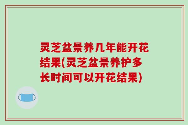 灵芝盆景养几年能开花结果(灵芝盆景养护多长时间可以开花结果)-第1张图片-破壁灵芝孢子粉研究指南 灵芝盆景养几年能开花结果(灵芝盆景养护多长时间可以开花结果)-第1张图片-破壁灵芝孢子粉研究指南