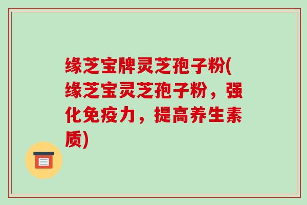 缘芝宝牌灵芝孢子粉(缘芝宝灵芝孢子粉，强化免疫力，提高养生素质)-第1张图片-破壁灵芝孢子粉研究指南