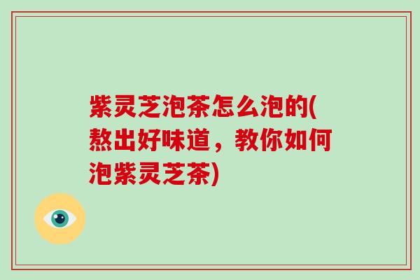 紫灵芝泡茶怎么泡的(熬出好味道，教你如何泡紫灵芝茶)-第1张图片-破壁灵芝孢子粉研究指南