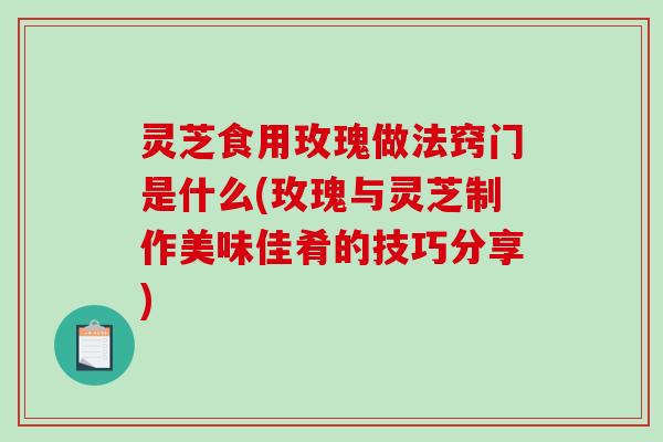 灵芝食用玫瑰做法窍门是什么(玫瑰与灵芝制作美味佳肴的技巧分享)-第1张图片-破壁灵芝孢子粉研究指南 灵芝食用玫瑰做法窍门是什么(玫瑰与灵芝制作美味佳肴的技巧分享)-第1张图片-破壁灵芝孢子粉研究指南