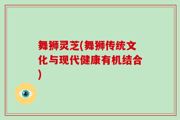 舞狮灵芝(舞狮传统文化与现代健康有机结合)-第1张图片-破壁灵芝孢子粉研究指南