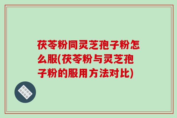 茯苓粉同灵芝孢子粉怎么服(茯苓粉与灵芝孢子粉的服用方法对比)-第1张图片-破壁灵芝孢子粉研究指南 茯苓粉同灵芝孢子粉怎么服(茯苓粉与灵芝孢子粉的服用方法对比)-第1张图片-破壁灵芝孢子粉研究指南