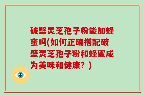 破壁灵芝孢子粉能加蜂蜜吗(如何正确搭配破壁灵芝孢子粉和蜂蜜成为美味和健康？)-第1张图片-破壁灵芝孢子粉研究指南