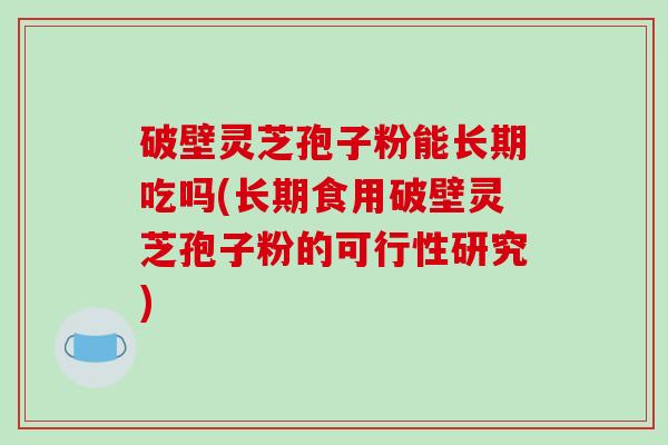 破壁灵芝孢子粉能长期吃吗(长期食用破壁灵芝孢子粉的可行性研究)-第1张图片-破壁灵芝孢子粉研究指南 破壁灵芝孢子粉能长期吃吗(长期食用破壁灵芝孢子粉的可行性研究)-第1张图片-破壁灵芝孢子粉研究指南