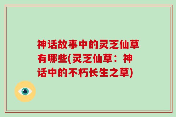 神话故事中的灵芝仙草有哪些(灵芝仙草：神话中的不朽长生之草)-第1张图片-破壁灵芝孢子粉研究指南