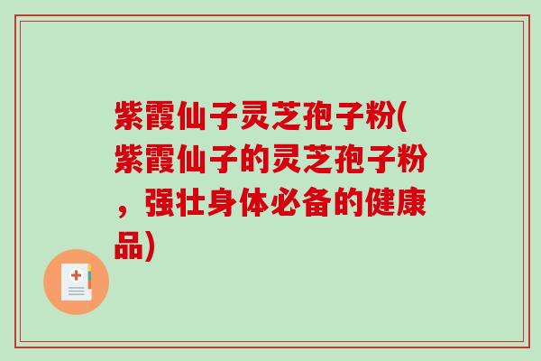 紫霞仙子灵芝孢子粉(紫霞仙子的灵芝孢子粉，强壮身体必备的健康品)-第1张图片-破壁灵芝孢子粉研究指南
