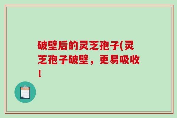 破壁后的灵芝孢子(灵芝孢子破壁，更易吸收！-第1张图片-破壁灵芝孢子粉研究指南