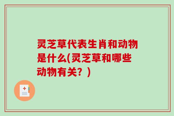 灵芝草代表生肖和动物是什么(灵芝草和哪些动物有关?)-第1张图片-破壁灵芝孢子粉研究指南 灵芝草代表生肖和动物是什么(灵芝草和哪些动物有关?)-第1张图片-破壁灵芝孢子粉研究指南