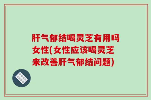 肝气郁结喝灵芝有用吗女性(女性应该喝灵芝来改善肝气郁结问题)-第1张图片-破壁灵芝孢子粉研究指南