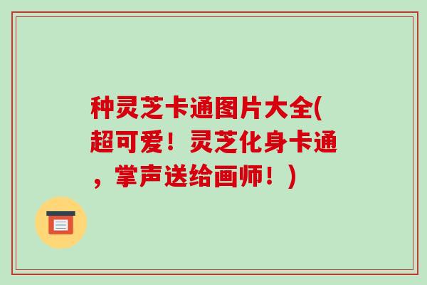 种灵芝卡通图片大全(超可爱!灵芝化身卡通,掌声送给画师!)-第1张图片-破壁灵芝孢子粉研究指南 种灵芝卡通图片大全(超可爱!灵芝化身卡通,掌声送给画师!)-第1张图片-破壁灵芝孢子粉研究指南