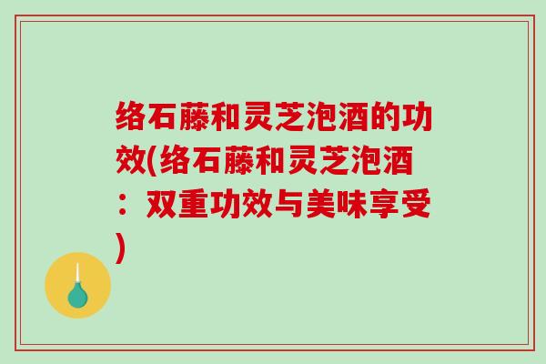 络石藤和灵芝泡酒的功效(络石藤和灵芝泡酒:双重功效与美味享受)-第1张图片-破壁灵芝孢子粉研究指南 络石藤和灵芝泡酒的功效(络石藤和灵芝泡酒:双重功效与美味享受)-第1张图片-破壁灵芝孢子粉研究指南