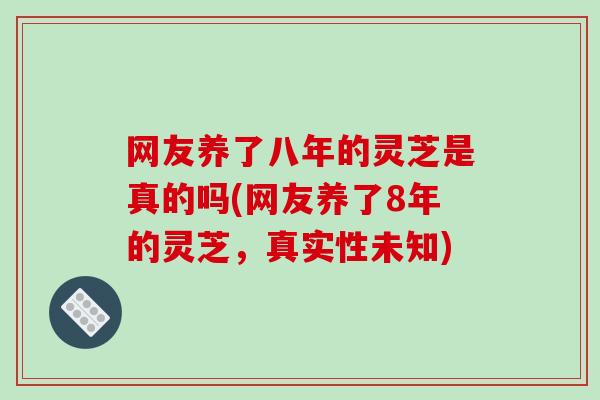 网友养了八年的灵芝是真的吗(网友养了8年的灵芝，真实性未知)-第1张图片-破壁灵芝孢子粉研究指南