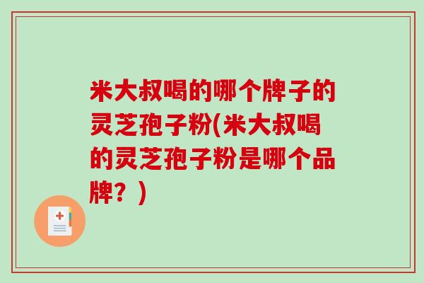 米大叔喝的哪个牌子的灵芝孢子粉(米大叔喝的灵芝孢子粉是哪个品牌？)-第1张图片-破壁灵芝孢子粉研究指南