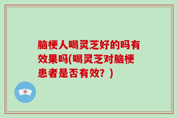 脑梗人喝灵芝好的吗有效果吗(喝灵芝对脑梗患者是否有效?)-第1张图片-破壁灵芝孢子粉研究指南 脑梗人喝灵芝好的吗有效果吗(喝灵芝对脑梗患者是否有效?)-第1张图片-破壁灵芝孢子粉研究指南