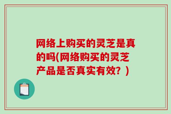 网络上购买的灵芝是真的吗(网络购买的灵芝产品是否真实有效？)-第1张图片-破壁灵芝孢子粉研究指南
