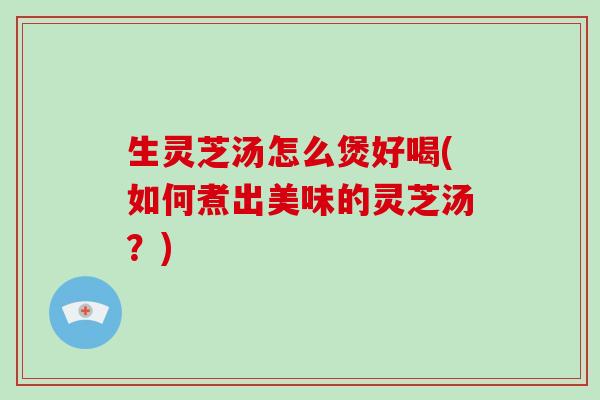 生灵芝汤怎么煲好喝(如何煮出美味的灵芝汤?)-第1张图片-破壁灵芝孢子粉研究指南 生灵芝汤怎么煲好喝(如何煮出美味的灵芝汤?)-第1张图片-破壁灵芝孢子粉研究指南