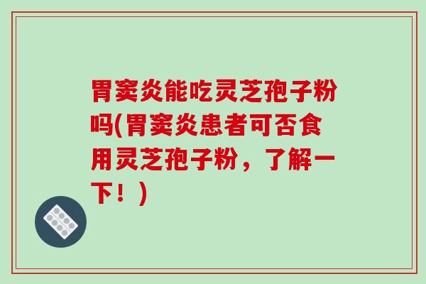 胃窦炎能吃灵芝孢子粉吗(胃窦炎患者可否食用灵芝孢子粉，了解一下！)-第1张图片-破壁灵芝孢子粉研究指南
