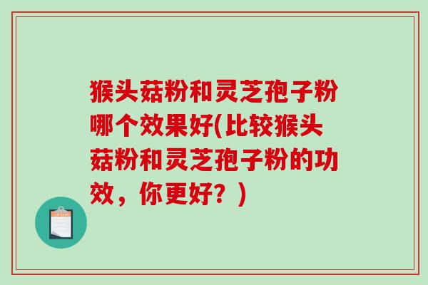 猴头菇粉和灵芝孢子粉哪个效果好(比较猴头菇粉和灵芝孢子粉的功效，你更好？)-第1张图片-破壁灵芝孢子粉研究指南