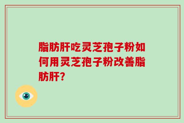 脂肪肝吃灵芝孢子粉如何用灵芝孢子粉改善脂肪肝?-第1张图片-破壁灵芝孢子粉研究指南 脂肪肝吃灵芝孢子粉如何用灵芝孢子粉改善脂肪肝?-第1张图片-破壁灵芝孢子粉研究指南