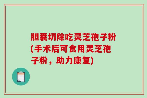胆囊切除吃灵芝孢子粉(手术后可食用灵芝孢子粉,助力康复)-第1张图片-破壁灵芝孢子粉研究指南 胆囊切除吃灵芝孢子粉(手术后可食用灵芝孢子粉,助力康复)-第1张图片-破壁灵芝孢子粉研究指南