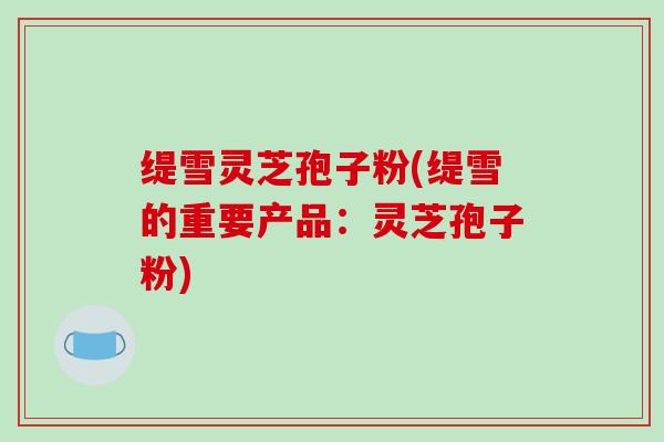 缇雪灵芝孢子粉(缇雪的重要产品:灵芝孢子粉)-第1张图片-破壁灵芝孢子粉研究指南 缇雪灵芝孢子粉(缇雪的重要产品:灵芝孢子粉)-第1张图片-破壁灵芝孢子粉研究指南
