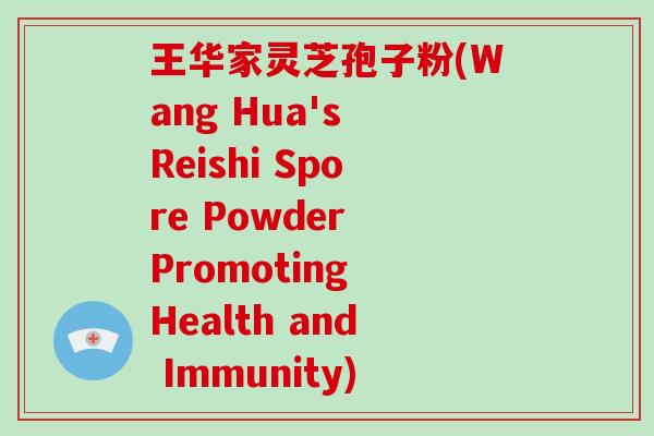 王华家灵芝孢子粉(Wang Hua's Reishi Spore Powder Promoting Health and Immunity)-第1张图片-破壁灵芝孢子粉研究指南