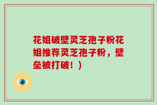 花姐破壁灵芝孢子粉花姐推荐灵芝孢子粉，壁垒被打破！)-第1张图片-破壁灵芝孢子粉研究指南