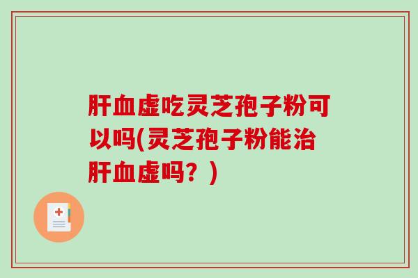 肝血虚吃灵芝孢子粉可以吗(灵芝孢子粉能治肝血虚吗？)-第1张图片-破壁灵芝孢子粉研究指南