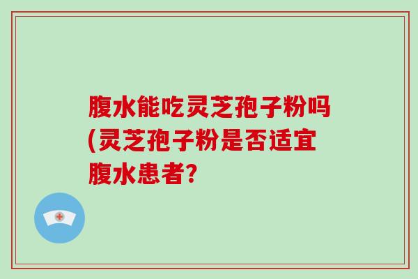 腹水能吃灵芝孢子粉吗(灵芝孢子粉是否适宜腹水患者?-第1张图片-破壁灵芝孢子粉研究指南 腹水能吃灵芝孢子粉吗(灵芝孢子粉是否适宜腹水患者?-第1张图片-破壁灵芝孢子粉研究指南