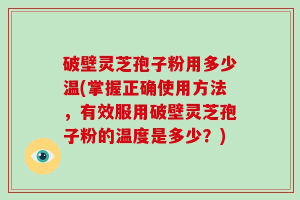 破壁灵芝孢子粉用多少温(掌握正确使用方法,有效服用破壁灵芝孢子粉的温度是多少?)-第1张图片-破壁灵芝孢子粉研究指南 破壁灵芝孢子粉用多少温(掌握正确使用方法,有效服用破壁灵芝孢子粉的温度是多少?)-第1张图片-破壁灵芝孢子粉研究指南