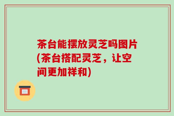 茶台能摆放灵芝吗图片(茶台搭配灵芝,让空间更加祥和)-第1张图片-破壁灵芝孢子粉研究指南 茶台能摆放灵芝吗图片(茶台搭配灵芝,让空间更加祥和)-第1张图片-破壁灵芝孢子粉研究指南