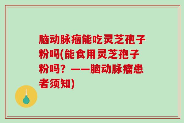 脑动脉瘤能吃灵芝孢子粉吗(能食用灵芝孢子粉吗?——脑动脉瘤患者须知)-第1张图片-破壁灵芝孢子粉研究指南 脑动脉瘤能吃灵芝孢子粉吗(能食用灵芝孢子粉吗?——脑动脉瘤患者须知)-第1张图片-破壁灵芝孢子粉研究指南