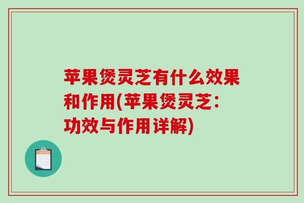 苹果煲灵芝有什么效果和作用(苹果煲灵芝:功效与作用详解)-第1张图片-破壁灵芝孢子粉研究指南 苹果煲灵芝有什么效果和作用(苹果煲灵芝:功效与作用详解)-第1张图片-破壁灵芝孢子粉研究指南