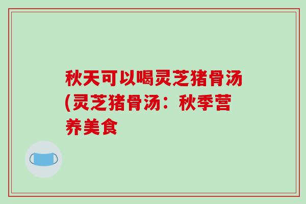 秋天可以喝灵芝猪骨汤(灵芝猪骨汤:秋季营养美食-第1张图片-破壁灵芝孢子粉研究指南 秋天可以喝灵芝猪骨汤(灵芝猪骨汤:秋季营养美食-第1张图片-破壁灵芝孢子粉研究指南
