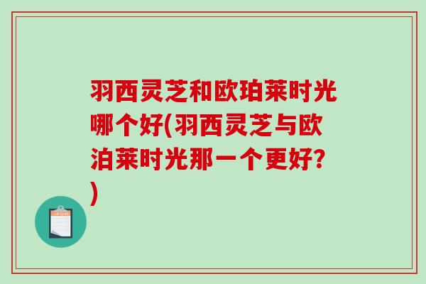 羽西灵芝和欧珀莱时光哪个好(羽西灵芝与欧泊莱时光那一个更好?)-第1张图片-破壁灵芝孢子粉研究指南 羽西灵芝和欧珀莱时光哪个好(羽西灵芝与欧泊莱时光那一个更好?)-第1张图片-破壁灵芝孢子粉研究指南