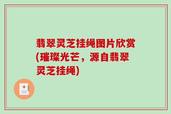翡翠灵芝挂绳图片欣赏(璀璨光芒,源自翡翠灵芝挂绳)-第1张图片-破壁灵芝孢子粉研究指南 翡翠灵芝挂绳图片欣赏(璀璨光芒,源自翡翠灵芝挂绳)-第1张图片-破壁灵芝孢子粉研究指南