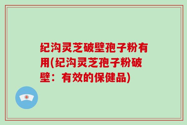 纪沟灵芝破壁孢子粉有用(纪沟灵芝孢子粉破壁：有效的保健品)-第1张图片-破壁灵芝孢子粉研究指南