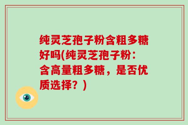纯灵芝孢子粉含粗多糖好吗(纯灵芝孢子粉：含高量粗多糖，是否优质选择？)-第1张图片-破壁灵芝孢子粉研究指南