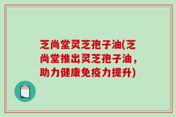 芝尚堂灵芝孢子油(芝尚堂推出灵芝孢子油,助力健康免疫力提升)-第1张图片-破壁灵芝孢子粉研究指南 芝尚堂灵芝孢子油(芝尚堂推出灵芝孢子油,助力健康免疫力提升)-第1张图片-破壁灵芝孢子粉研究指南