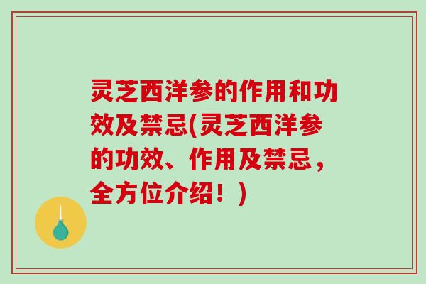 灵芝西洋参的作用和功效及禁忌(灵芝西洋参的功效、作用及禁忌，全方位介绍！)-第1张图片-破壁灵芝孢子粉研究指南