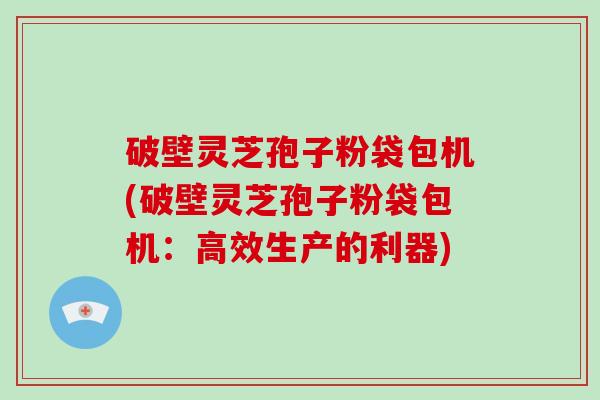 破壁灵芝孢子粉袋包机(破壁灵芝孢子粉袋包机：高效生产的利器)-第1张图片-破壁灵芝孢子粉研究指南