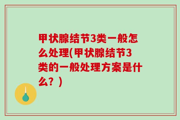 甲状腺结节3类一般怎么处理(甲状腺结节3类的一般处理方案是什么？)-第1张图片-破壁灵芝孢子粉研究指南