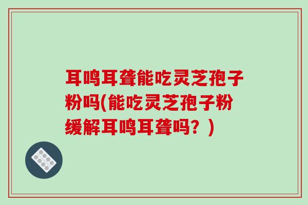 耳鸣耳聋能吃灵芝孢子粉吗(能吃灵芝孢子粉缓解耳鸣耳聋吗?)-第1张图片-破壁灵芝孢子粉研究指南 耳鸣耳聋能吃灵芝孢子粉吗(能吃灵芝孢子粉缓解耳鸣耳聋吗?)-第1张图片-破壁灵芝孢子粉研究指南