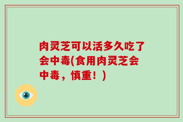 肉灵芝可以活多久吃了会中毒(食用肉灵芝会中毒,慎重!)-第1张图片-破壁灵芝孢子粉研究指南 肉灵芝可以活多久吃了会中毒(食用肉灵芝会中毒,慎重!)-第1张图片-破壁灵芝孢子粉研究指南