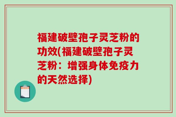 福建破壁孢子灵芝粉的功效(福建破壁孢子灵芝粉：增强身体免疫力的天然选择)-第1张图片-破壁灵芝孢子粉研究指南