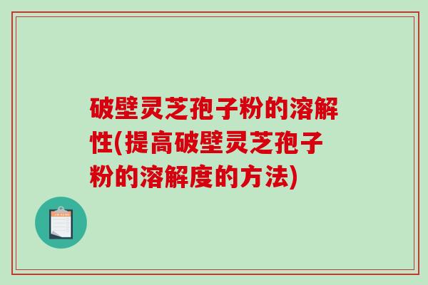 破壁灵芝孢子粉的溶解性(提高破壁灵芝孢子粉的溶解度的方法)-第1张图片-破壁灵芝孢子粉研究指南