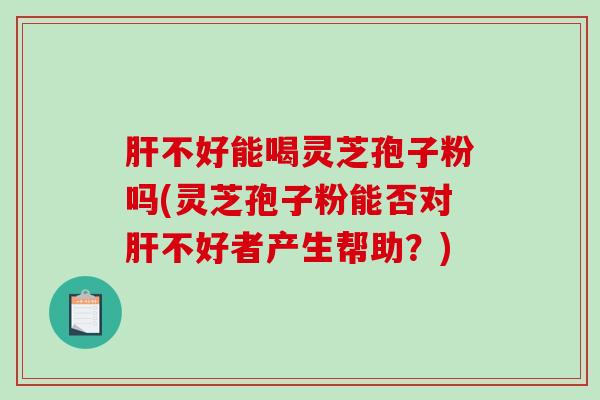 肝不好能喝灵芝孢子粉吗(灵芝孢子粉能否对肝不好者产生帮助?)-第1张图片-破壁灵芝孢子粉研究指南 肝不好能喝灵芝孢子粉吗(灵芝孢子粉能否对肝不好者产生帮助?)-第1张图片-破壁灵芝孢子粉研究指南