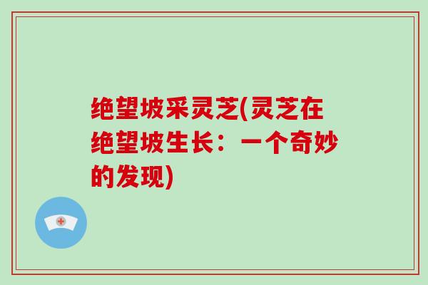 绝望坡采灵芝(灵芝在绝望坡生长：一个奇妙的发现)-第1张图片-破壁灵芝孢子粉研究指南