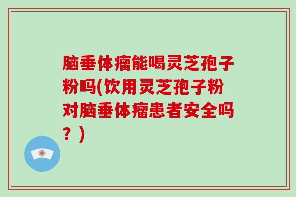 脑垂体瘤能喝灵芝孢子粉吗(饮用灵芝孢子粉对脑垂体瘤患者安全吗?)-第1张图片-破壁灵芝孢子粉研究指南 脑垂体瘤能喝灵芝孢子粉吗(饮用灵芝孢子粉对脑垂体瘤患者安全吗?)-第1张图片-破壁灵芝孢子粉研究指南
